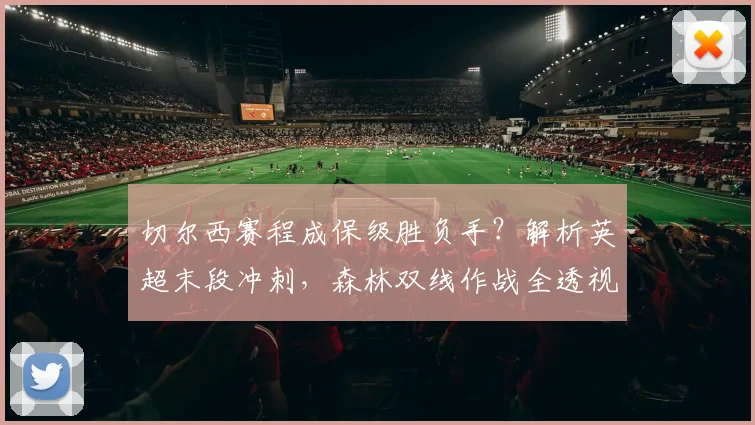 切尔西赛程成保级胜负手？解析英超末段冲刺，森林双线作战全透视