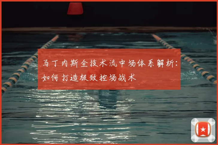 马丁内斯全技术流中场体系解析:如何打造极致控场战术