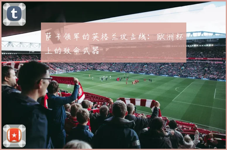 萨卡领军的英格兰攻击线:欧洲杯上的致命武器