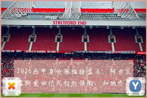 2026西甲身价涨幅榜盘点：阿尔瓦雷斯重回亿元行列领衔，加纳乔、鲁杰里等阿根廷球星价值飙升解读