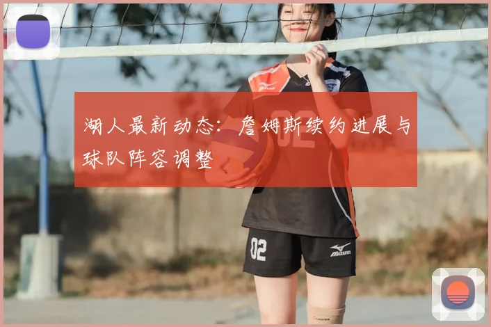 湖人最新动态：詹姆斯续约进展与球队阵容调整