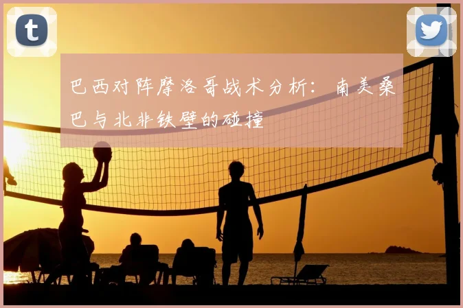 巴西对阵摩洛哥战术分析：南美桑巴与北非铁壁的碰撞