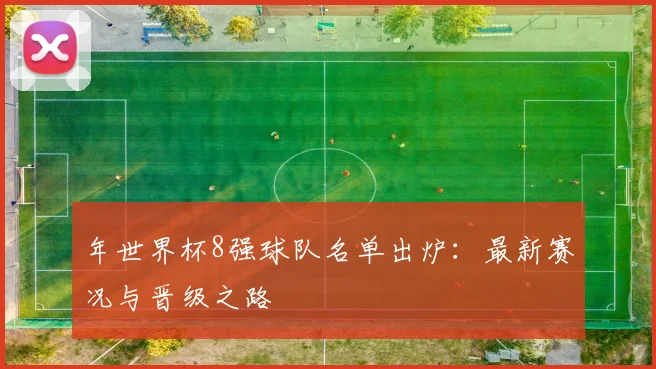 年世界杯8强球队名单出炉：最新赛况与晋级之路
