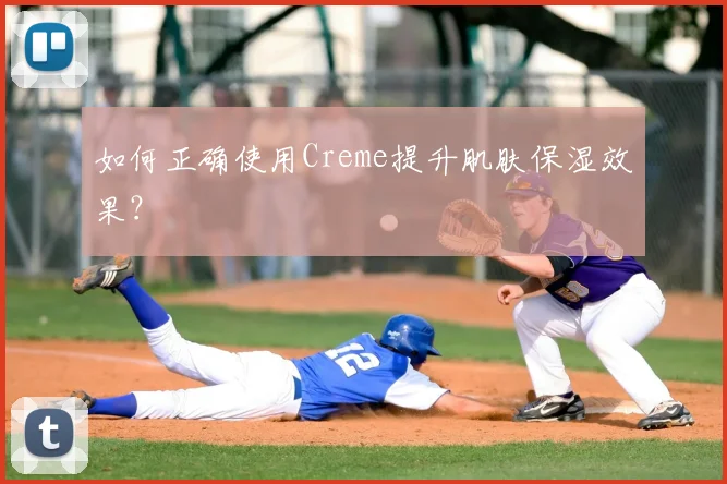 如何正确使用Creme提升肌肤保湿效果？