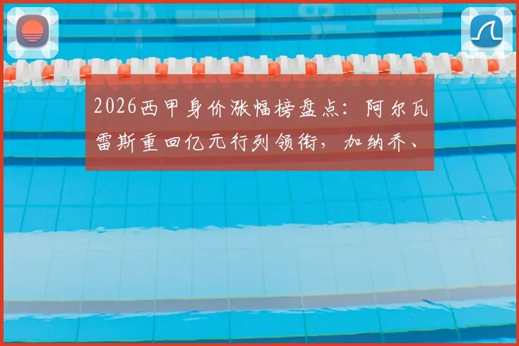 2026西甲身价涨幅榜盘点：阿尔瓦雷斯重回亿元行列领衔，加纳乔、鲁杰里等阿根廷球星价值飙升解读