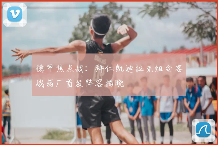 德甲焦点战：拜仁凯迪拉克组合客战药厂首发阵容揭晓