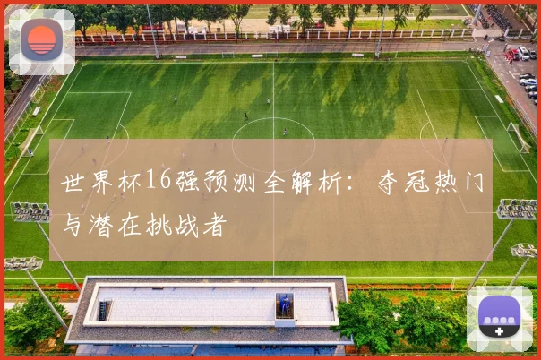 世界杯16强预测全解析：夺冠热门与潜在挑战者