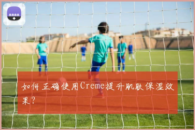 如何正确使用Creme提升肌肤保湿效果？