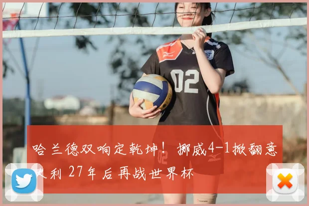 哈兰德双响定乾坤！挪威4-1掀翻意大利 27年后再战世界杯