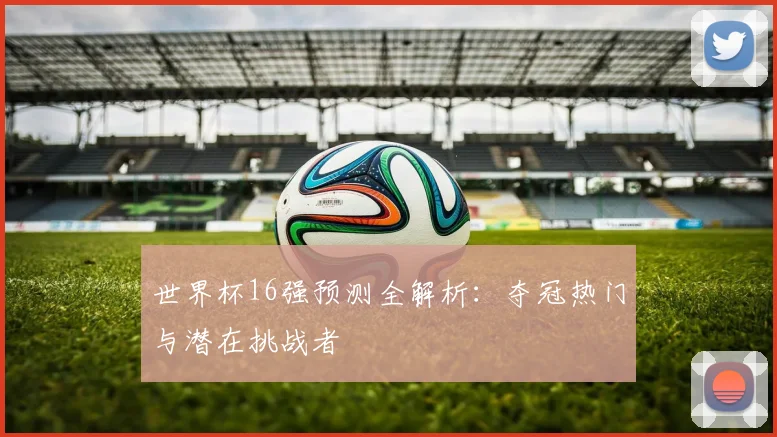 世界杯16强预测全解析：夺冠热门与潜在挑战者