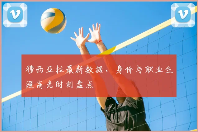 穆西亚拉最新数据、身价与职业生涯高光时刻盘点