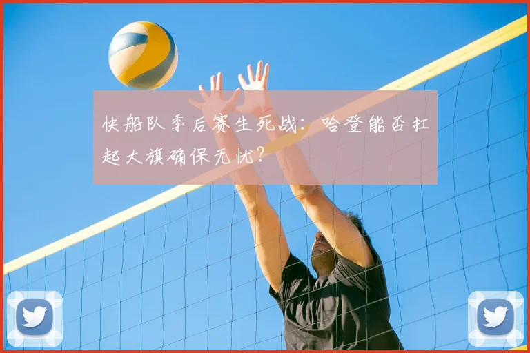 快船队季后赛生死战：哈登能否扛起大旗确保无忧？