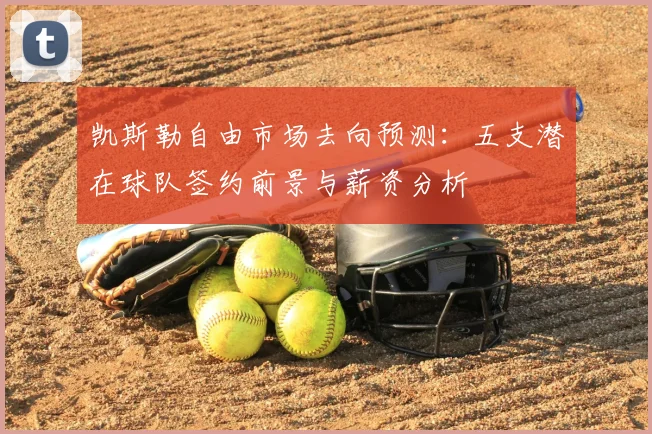 凯斯勒自由市场去向预测:五支潜在球队签约前景与薪资分析