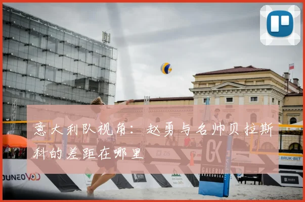 意大利队视角：赵勇与名帅贝拉斯科的差距在哪里