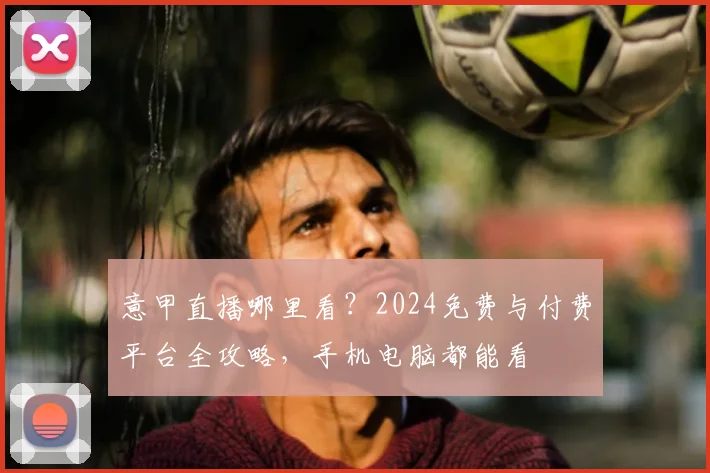 意甲直播哪里看？2024免费与付费平台全攻略，手机电脑都能看
