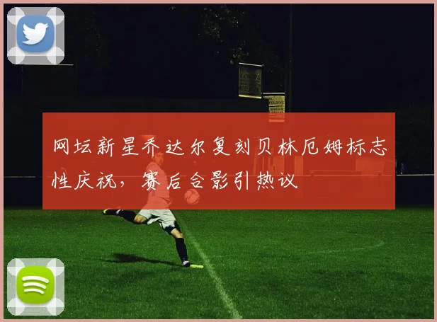 网坛新星乔达尔复刻贝林厄姆标志性庆祝，赛后合影引热议