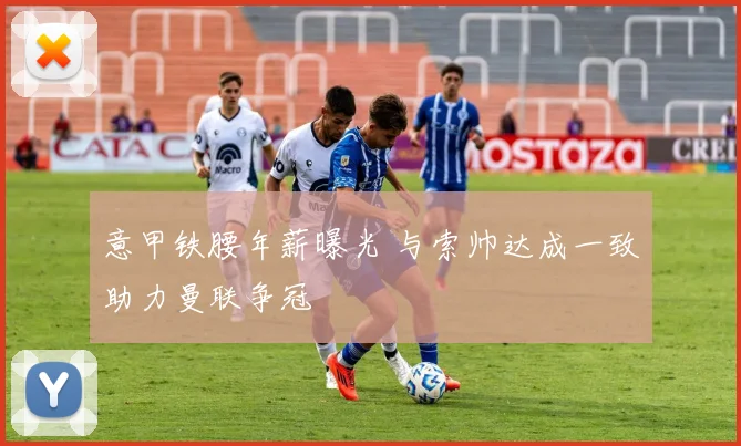 意甲铁腰年薪曝光 与索帅达成一致助力曼联争冠