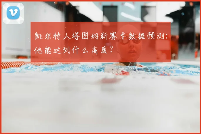 凯尔特人塔图姆新赛季数据预测：他能达到什么高度？