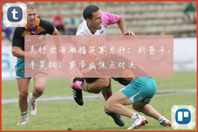 美特尔海滩精英赛开杆：科普卡、李昊桐、窦泽成焦点对决
