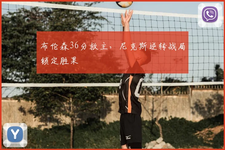 布伦森36分救主,尼克斯逆转战局锁定胜果