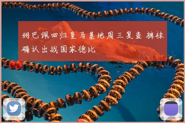 姆巴佩回归皇马基地周三复查 裤袜确认出战国家德比