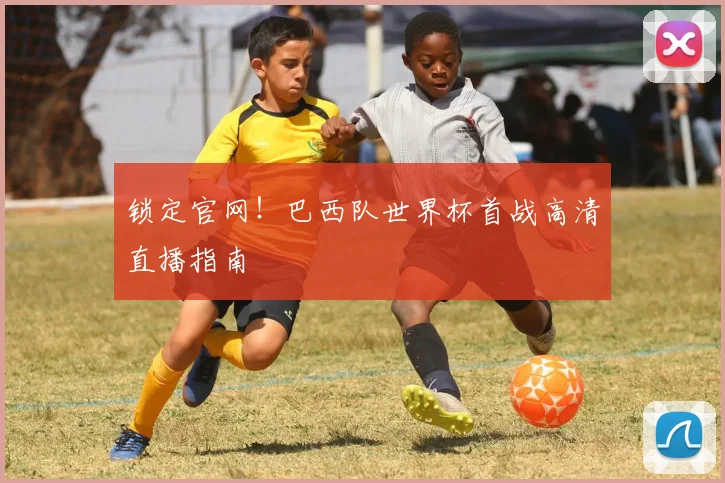 锁定官网！巴西队世界杯首战高清直播指南
