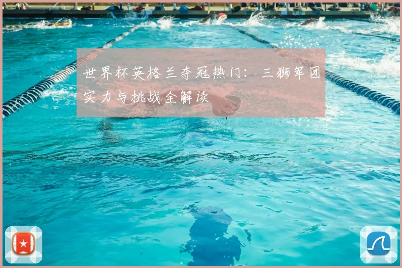 世界杯英格兰夺冠热门：三狮军团实力与挑战全解读