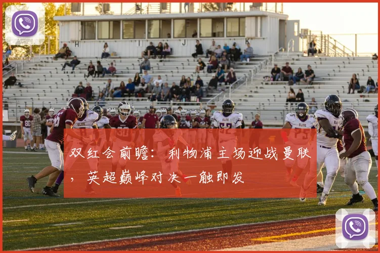 双红会前瞻：利物浦主场迎战曼联，英超巅峰对决一触即发
